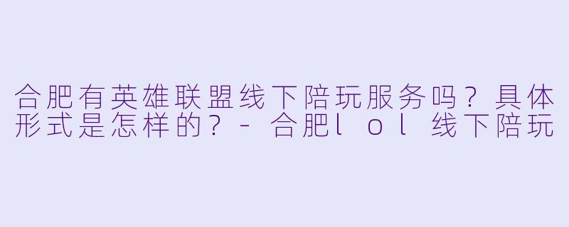 合肥有英雄联盟线下陪玩服务吗？具体形式是怎样的？-合肥lol线下陪玩
