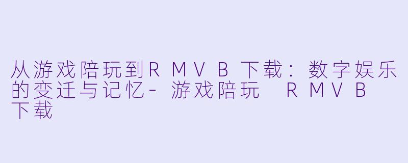 从游戏陪玩到RMVB下载：数字娱乐的变迁与记忆-游戏陪玩 RMVB 下载