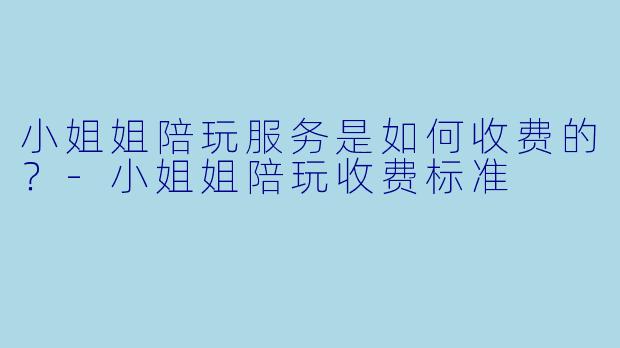 小姐姐陪玩服务是如何收费的？-小姐姐陪玩收费标准