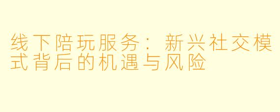 线下陪玩服务：新兴社交模式背后的机遇与风险
