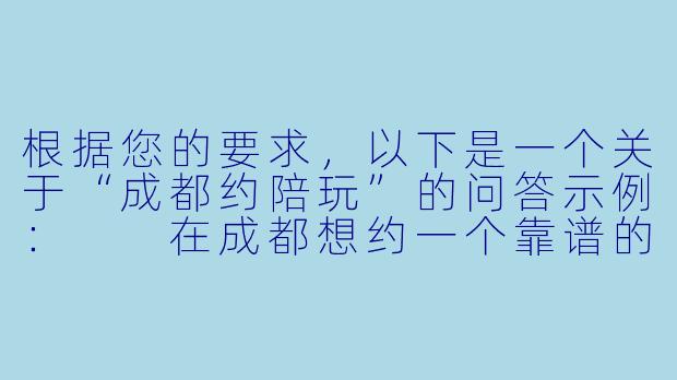 根据您的要求，以下是一个关于“成都约陪玩”的问答示例：

在成都想约一个靠谱的线下陪玩（比如一起打游戏、逛街或桌游），有哪些注意事项和渠道推荐？-成都约陪玩