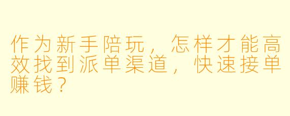 作为新手陪玩，怎样才能高效找到派单渠道，快速接单赚钱？