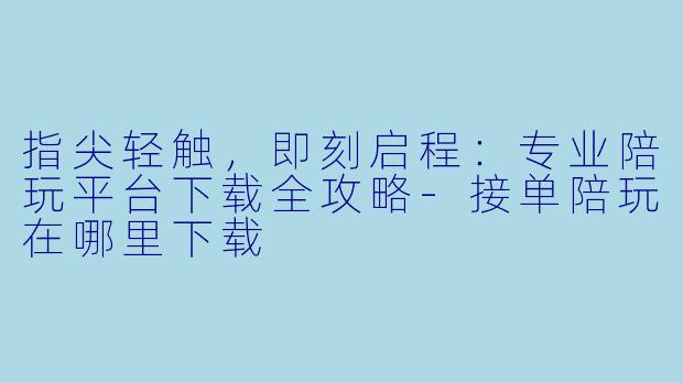 指尖轻触，即刻启程：专业陪玩平台下载全攻略-接单陪玩在哪里下载