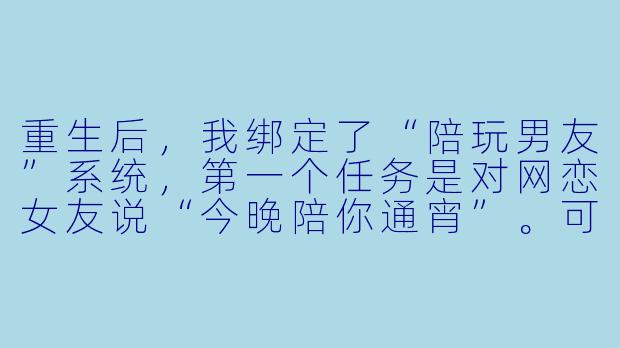 重生后，我绑定了“陪玩男友”系统，第一个任务是对网恋女友说“今晚陪你通宵”。可当我发出消息后，对方却回复：“三年了，你终于回来了。”——这难道不是我们刚认识的第七天吗？-重生陪玩男友