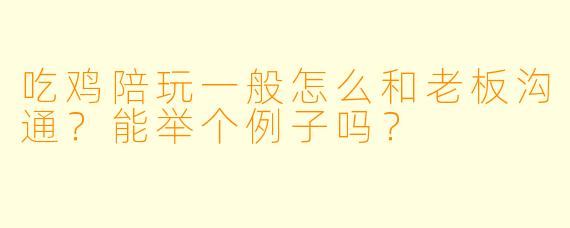吃鸡陪玩一般怎么和老板沟通？能举个例子吗？