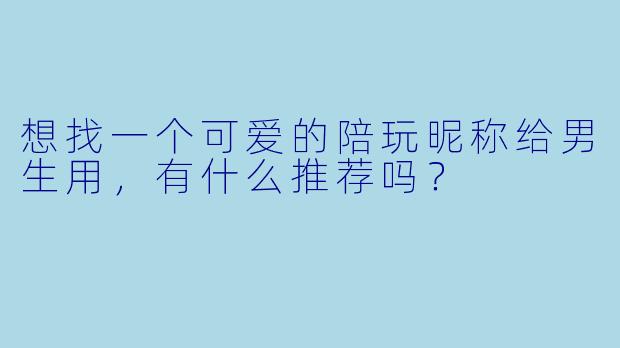想找一个可爱的陪玩昵称给男生用，有什么推荐吗？