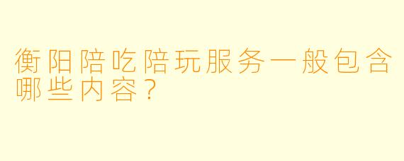 衡阳陪吃陪玩服务一般包含哪些内容？
