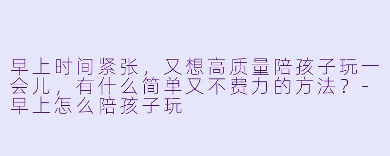 早上时间紧张，又想高质量陪孩子玩一会儿，有什么简单又不费力的方法？-早上怎么陪孩子玩