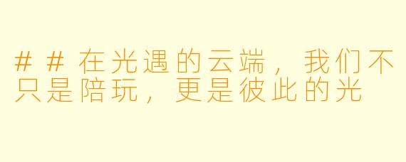 ##在光遇的云端,我们不只是陪玩,更是彼此的光
