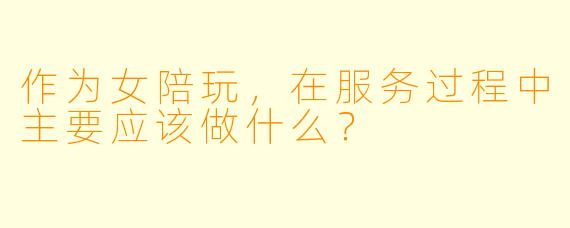 作为女陪玩，在服务过程中主要应该做什么？
