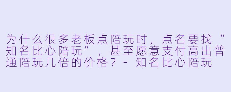 为什么很多老板点陪玩时，点名要找“知名比心陪玩”，甚至愿意支付高出普通陪玩几倍的价格？-知名比心陪玩