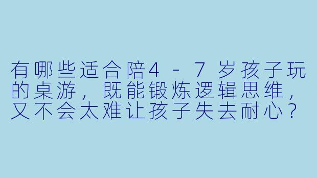 有哪些适合陪4-7岁孩子玩的桌游，既能锻炼逻辑思维，又不会太难让孩子失去耐心？