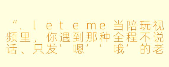 “.leteme当陪玩视频里，你遇到那种全程不说话、只发‘嗯’‘哦’的老板，会怎么化解尴尬？”