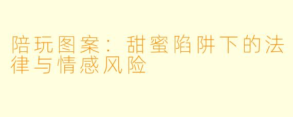 陪玩图案：甜蜜陷阱下的法律与情感风险