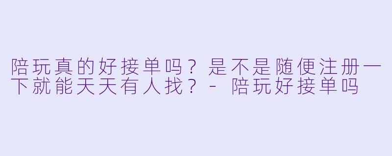 陪玩真的好接单吗？是不是随便注册一下就能天天有人找？-陪玩好接单吗