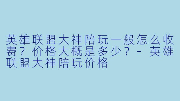 英雄联盟大神陪玩一般怎么收费？价格大概是多少？-英雄联盟大神陪玩价格