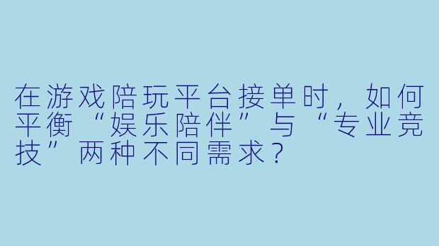 在游戏陪玩平台接单时,如何平衡“娱乐陪伴”与“专业竞技”两种不同需求?