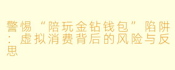 警惕“陪玩金钻钱包”陷阱：虚拟消费背后的风险与反思