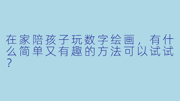 在家陪孩子玩数字绘画，有什么简单又有趣的方法可以试试？