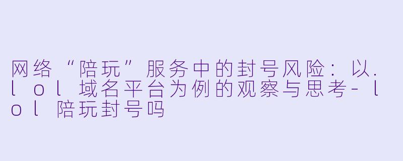 网络“陪玩”服务中的封号风险:以.lol域名平台为例的观察与思考-lol陪玩封号吗