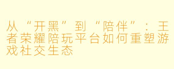从“开黑”到“陪伴”：王者荣耀陪玩平台如何重塑游戏社交生态