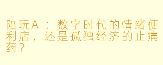 陪玩A：数字时代的情绪便利店，还是孤独经济的止痛药？