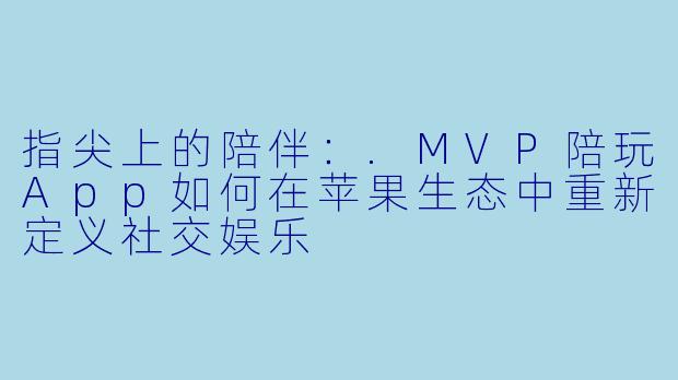指尖上的陪伴：.MVP陪玩App如何在苹果生态中重新定义社交娱乐