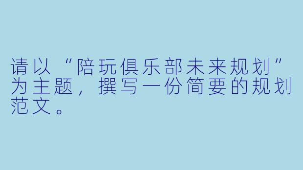 请以“陪玩俱乐部未来规划”为主题，撰写一份简要的规划范文。