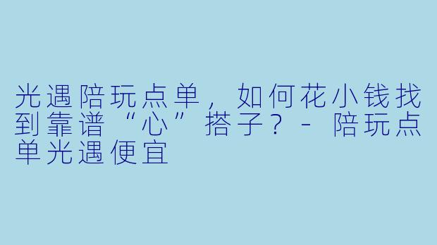 光遇陪玩点单，如何花小钱找到靠谱“心”搭子？-陪玩点单光遇便宜