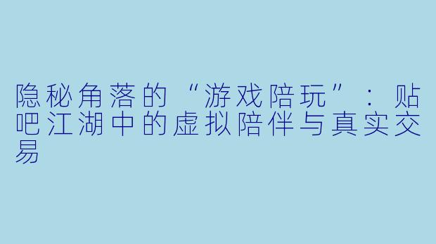 隐秘角落的“游戏陪玩”：贴吧江湖中的虚拟陪伴与真实交易