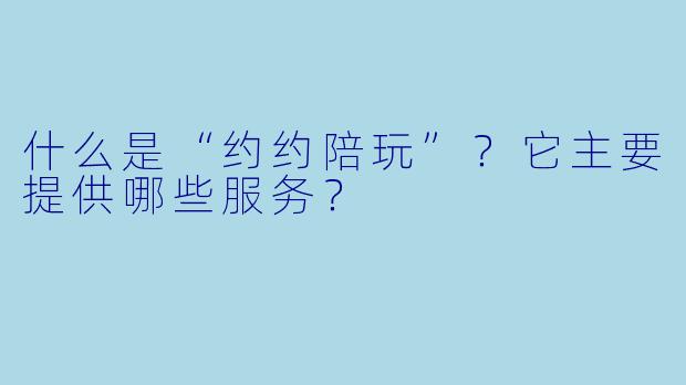 什么是“约约陪玩”?它主要提供哪些服务?