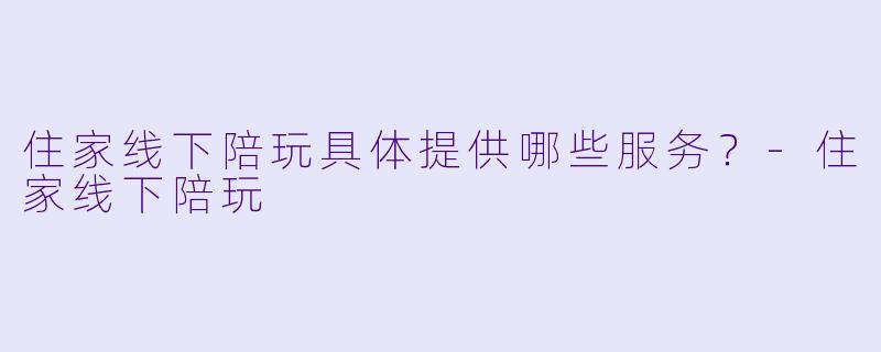 住家线下陪玩具体提供哪些服务？-住家线下陪玩