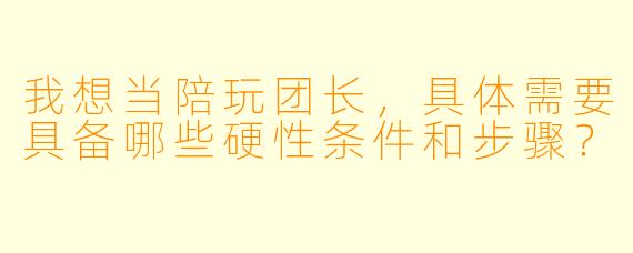 我想当陪玩团长，具体需要具备哪些硬性条件和步骤？