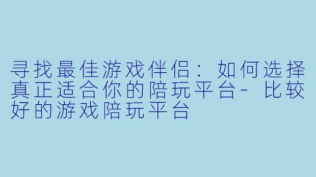 寻找最佳游戏伴侣：如何选择真正适合你的陪玩平台-比较好的游戏陪玩平台