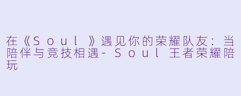 在《Soul》遇见你的荣耀队友：当陪伴与竞技相遇-Soul王者荣耀陪玩