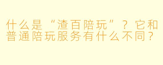 什么是“渣百陪玩”？它和普通陪玩服务有什么不同？