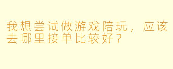 我想尝试做游戏陪玩，应该去哪里接单比较好？