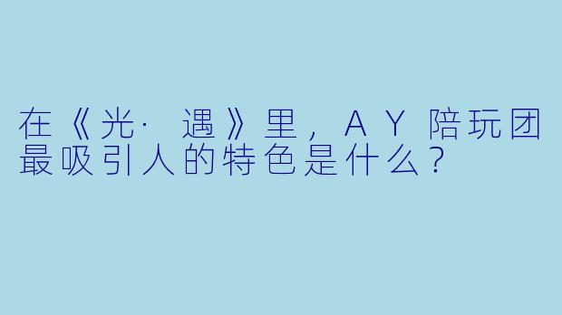 在《光·遇》里，AY陪玩团最吸引人的特色是什么？