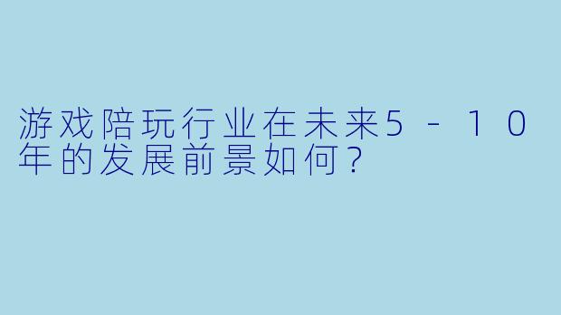 游戏陪玩行业在未来5-10年的发展前景如何？