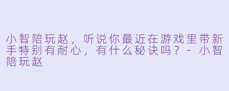 小智陪玩赵，听说你最近在游戏里带新手特别有耐心，有什么秘诀吗？-小智陪玩赵