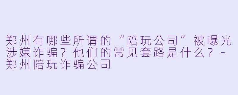 郑州有哪些所谓的“陪玩公司”被曝光涉嫌诈骗？他们的常见套路是什么？-郑州陪玩诈骗公司