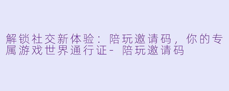 解锁社交新体验：陪玩邀请码，你的专属游戏世界通行证-陪玩邀请码