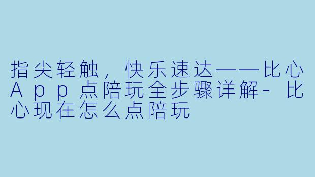 指尖轻触，快乐速达——比心App点陪玩全步骤详解-比心现在怎么点陪玩