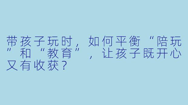 带孩子玩时,如何平衡“陪玩”和“教育”,让孩子既开心又有收获?