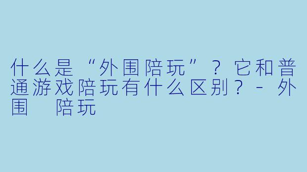 什么是“外围陪玩”？它和普通游戏陪玩有什么区别？-外围 陪玩