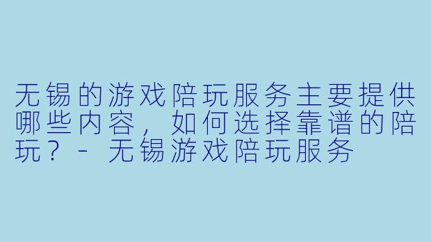 无锡的游戏陪玩服务主要提供哪些内容，如何选择靠谱的陪玩？-无锡游戏陪玩服务