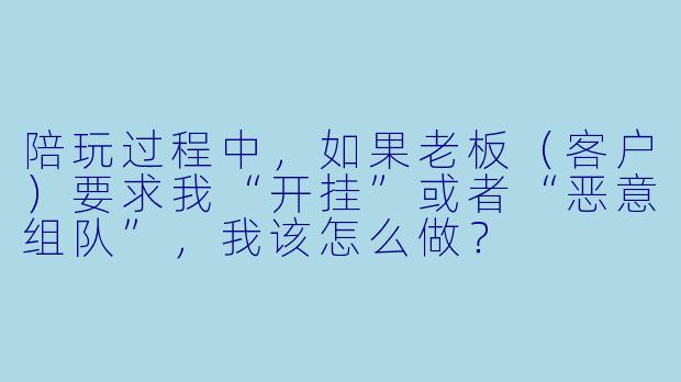 陪玩过程中，如果老板（客户）要求我“开挂”或者“恶意组队”，我该怎么做？