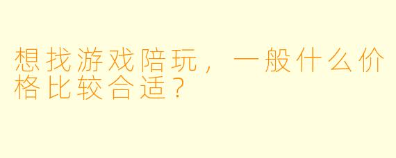 想找游戏陪玩，一般什么价格比较合适？
