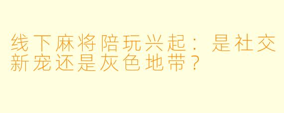 线下麻将陪玩兴起：是社交新宠还是灰色地带？
