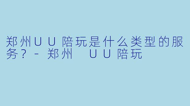 郑州UU陪玩是什么类型的服务？-郑州 UU陪玩